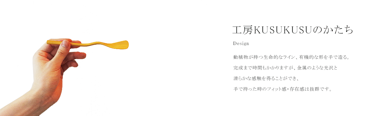 工房KUSUKUSU　有機的で躍動感あふれる削り出しの美しい形状。普段の生活の中で使っていただくカトラリー。